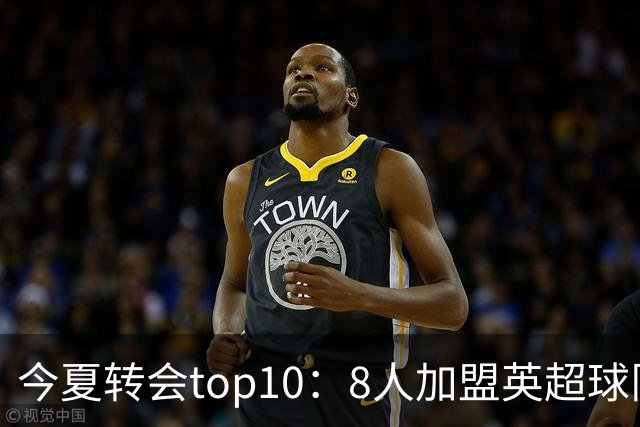 今夏转会top10：8人加盟英超球队，3人超1亿欧