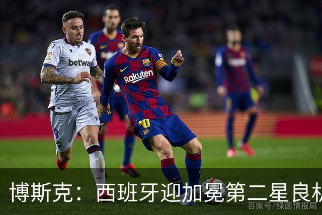 博斯克：西班牙迎加冕第二星良机，梅西依旧犀利