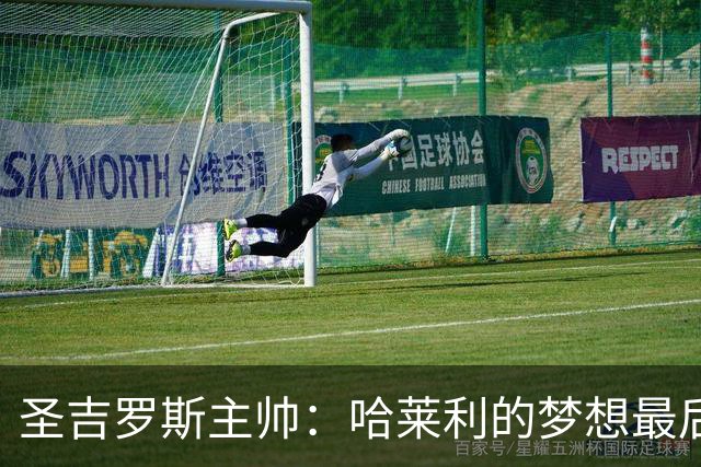 圣吉罗斯主帅：哈莱利的梦想最后一刻被夺走，但他一直表现很成熟