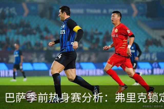 巴萨季前热身赛分析：弗里克锁定克里斯滕森等三名核心球员，西甲首战前景一览
