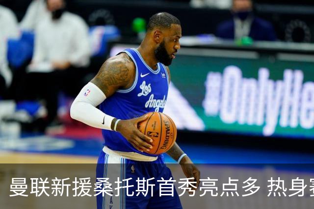 曼联新援桑托斯首秀亮点多 热身赛0-1不敌雷克瑟姆