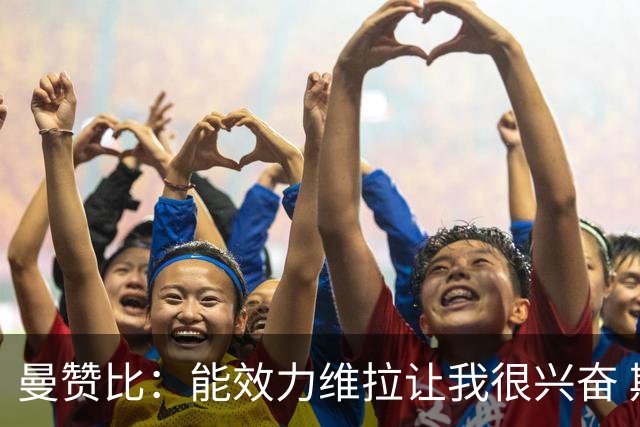 曼赞比：能效力维拉让我很兴奋 期待与埃梅里教练和队友成就大业