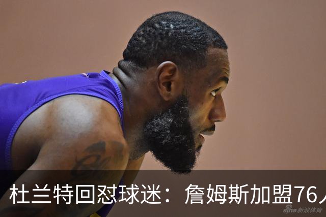 杜兰特回怼球迷：詹姆斯加盟76人算什么打脸，你的脸总会痊愈的