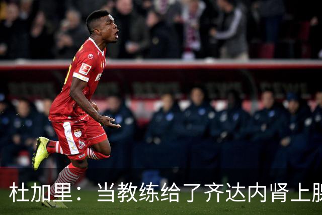 杜加里：当教练给了齐达内肾上腺素；他清楚球员和教练的区别