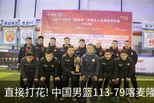 直接打花! 中国男篮113-79喀麦隆! 球员评分：6人满分, 2人中规中矩!