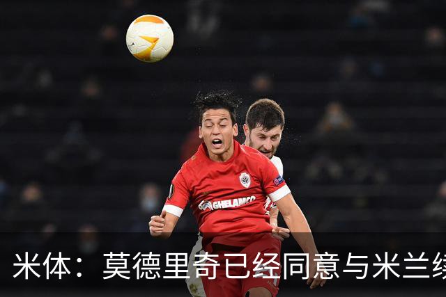 米体：莫德里奇已经同意与米兰续约，他将向欧联杯冠军发起冲击