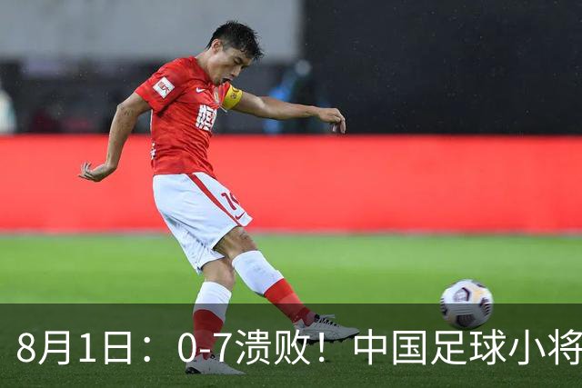 8月1日：0-7溃败！中国足球小将全面溃败，2连败+连丢12球，前国脚摇头董路苦笑